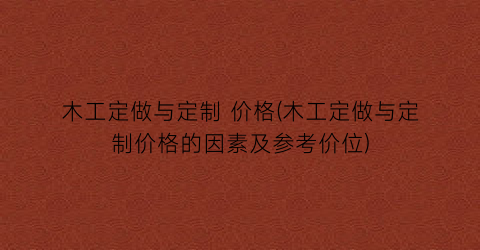 木工定做与定制 价格(木工定做与定制价格的因素及参考价位)